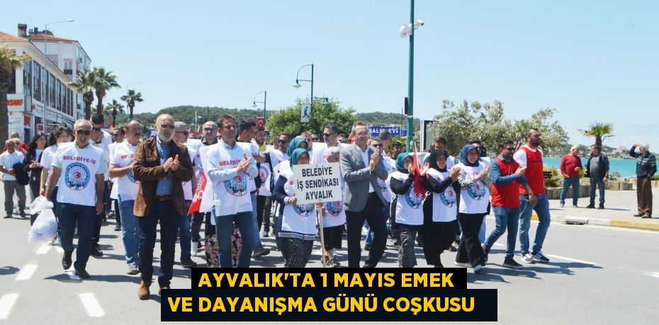 Ayvalık’ta 1 Mayıs Emek ve Dayanışma Günü coşkusu  