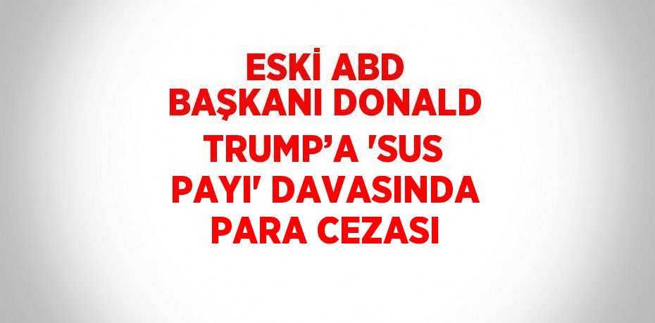 ESKİ ABD BAŞKANI DONALD TRUMP’A 'SUS PAYI' DAVASINDA PARA CEZASI