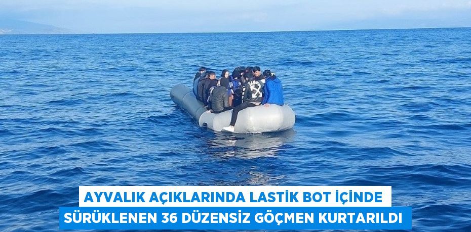 AYVALIK AÇIKLARINDA LASTİK BOT İÇİNDE SÜRÜKLENEN 36 DÜZENSİZ GÖÇMEN KURTARILDI