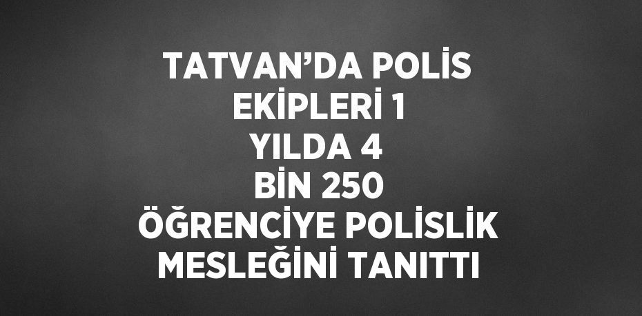 TATVAN’DA POLİS EKİPLERİ 1 YILDA 4 BİN 250 ÖĞRENCİYE POLİSLİK MESLEĞİNİ TANITTI