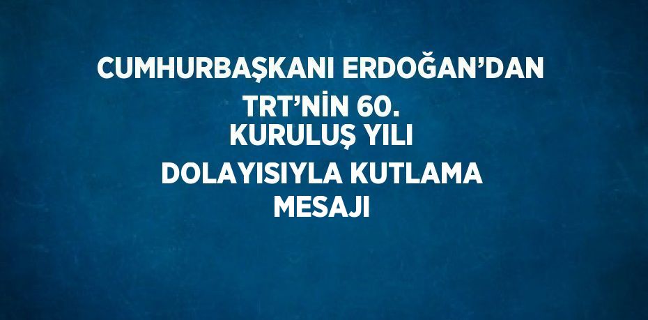 CUMHURBAŞKANI ERDOĞAN’DAN TRT’NİN 60. KURULUŞ YILI DOLAYISIYLA KUTLAMA MESAJI