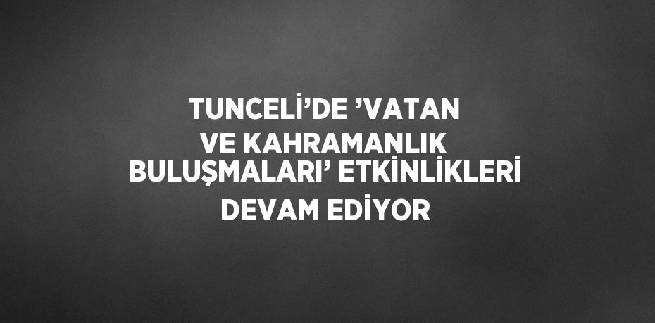 TUNCELİ’DE ’VATAN VE KAHRAMANLIK BULUŞMALARI’ ETKİNLİKLERİ DEVAM EDİYOR