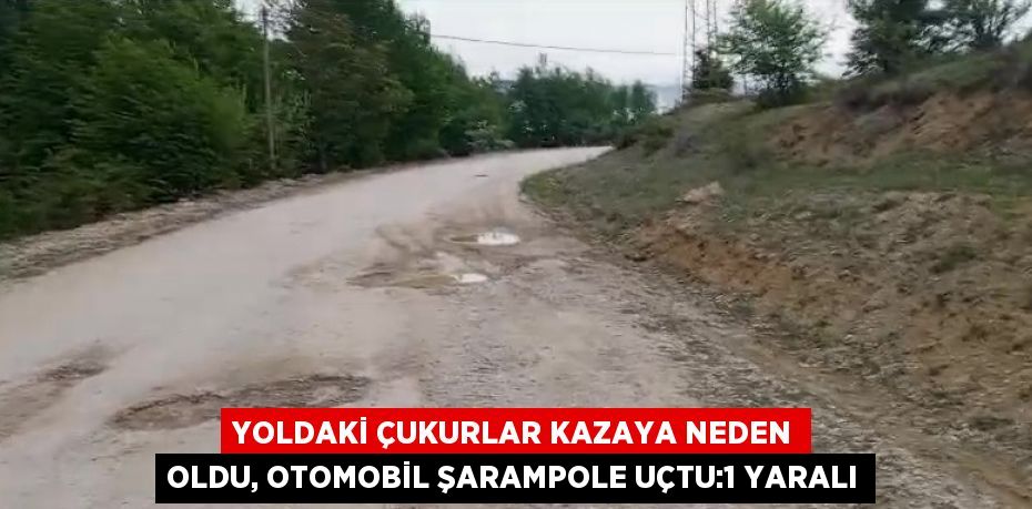 YOLDAKİ ÇUKURLAR KAZAYA NEDEN OLDU, OTOMOBİL ŞARAMPOLE UÇTU:1 YARALI