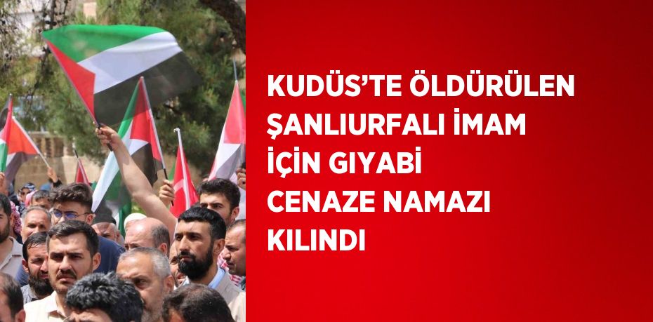 KUDÜS’TE ÖLDÜRÜLEN ŞANLIURFALI İMAM İÇİN GIYABİ CENAZE NAMAZI KILINDI