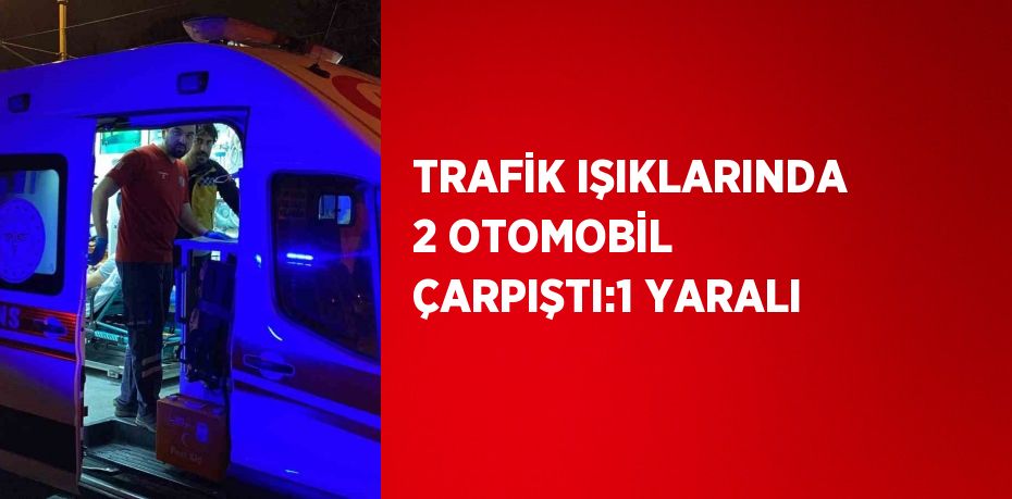 TRAFİK IŞIKLARINDA 2 OTOMOBİL ÇARPIŞTI:1 YARALI