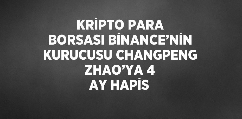 KRİPTO PARA BORSASI BİNANCE’NİN KURUCUSU CHANGPENG ZHAO’YA 4 AY HAPİS