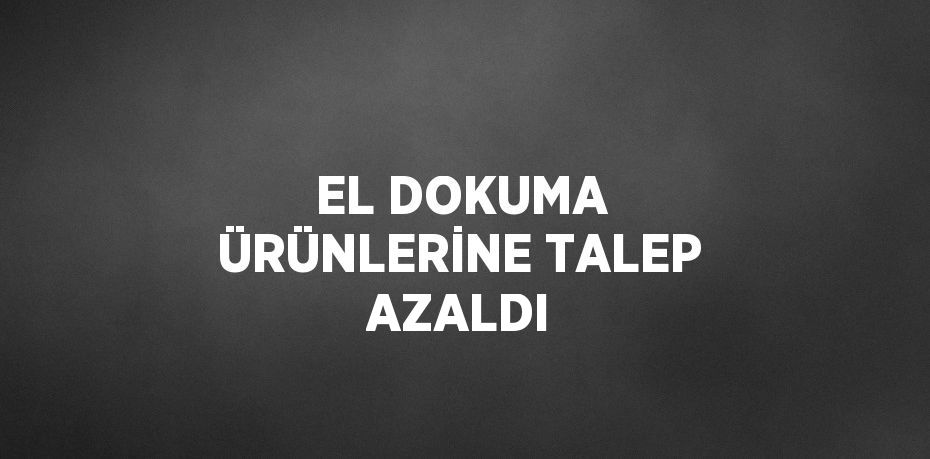 EL DOKUMA ÜRÜNLERİNE TALEP AZALDI