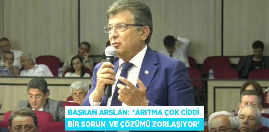 Başkan Arslan:  “ARITMA ÇOK CİDDİ BİR SORUN  VE ÇÖZÜMÜ ZORLAŞIYOR”