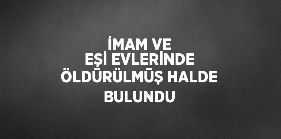 İMAM VE EŞİ EVLERİNDE ÖLDÜRÜLMÜŞ HALDE BULUNDU