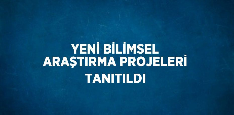 YENİ BİLİMSEL ARAŞTIRMA PROJELERİ TANITILDI