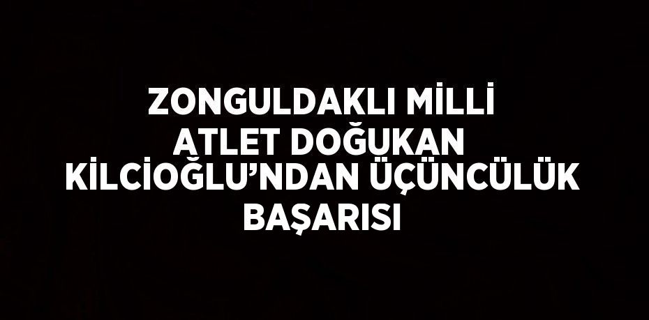 ZONGULDAKLI MİLLİ ATLET DOĞUKAN KİLCİOĞLU’NDAN ÜÇÜNCÜLÜK BAŞARISI