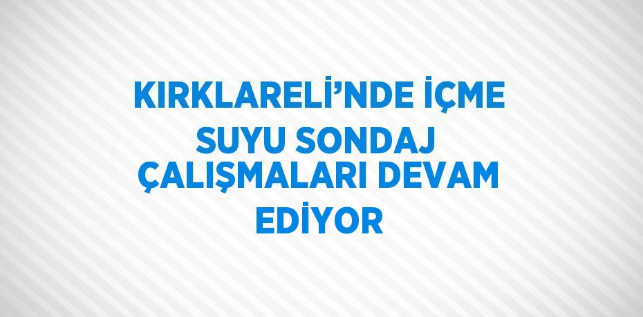 KIRKLARELİ’NDE İÇME SUYU SONDAJ ÇALIŞMALARI DEVAM EDİYOR