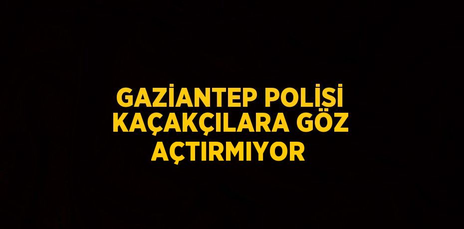 GAZİANTEP POLİSİ KAÇAKÇILARA GÖZ AÇTIRMIYOR