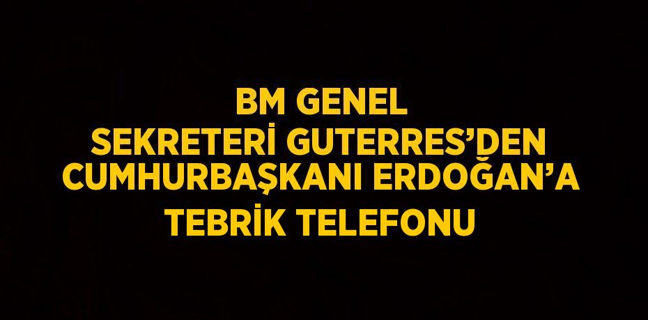 BM GENEL SEKRETERİ GUTERRES’DEN CUMHURBAŞKANI ERDOĞAN’A TEBRİK TELEFONU