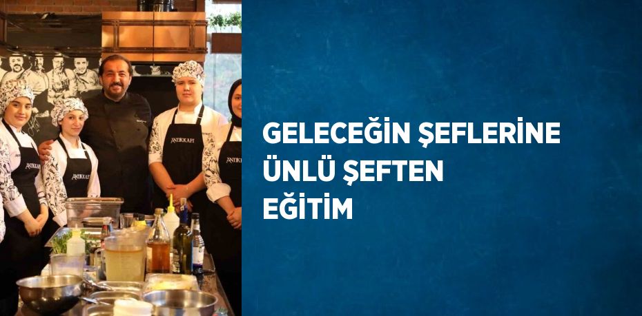 GELECEĞİN ŞEFLERİNE ÜNLÜ ŞEFTEN EĞİTİM
