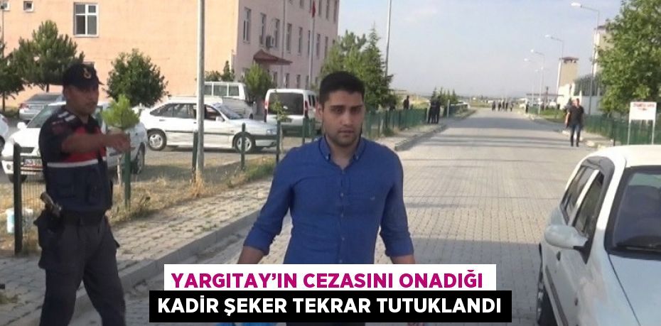 YARGITAY’IN CEZASINI ONADIĞI KADİR ŞEKER TEKRAR TUTUKLANDI