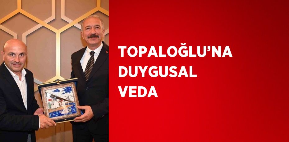 TOPALOĞLU’NA DUYGUSAL VEDA