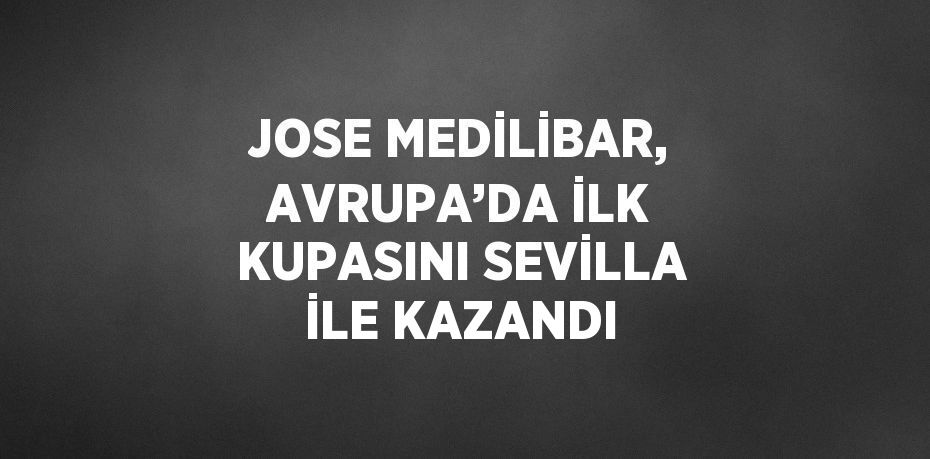 JOSE MEDİLİBAR, AVRUPA’DA İLK KUPASINI SEVİLLA İLE KAZANDI