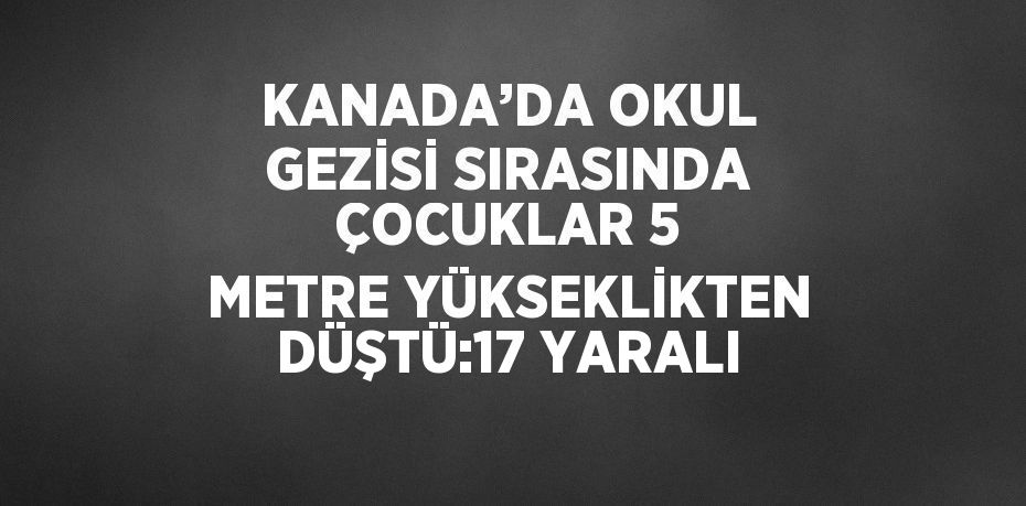 KANADA’DA OKUL GEZİSİ SIRASINDA ÇOCUKLAR 5 METRE YÜKSEKLİKTEN DÜŞTÜ:17 YARALI