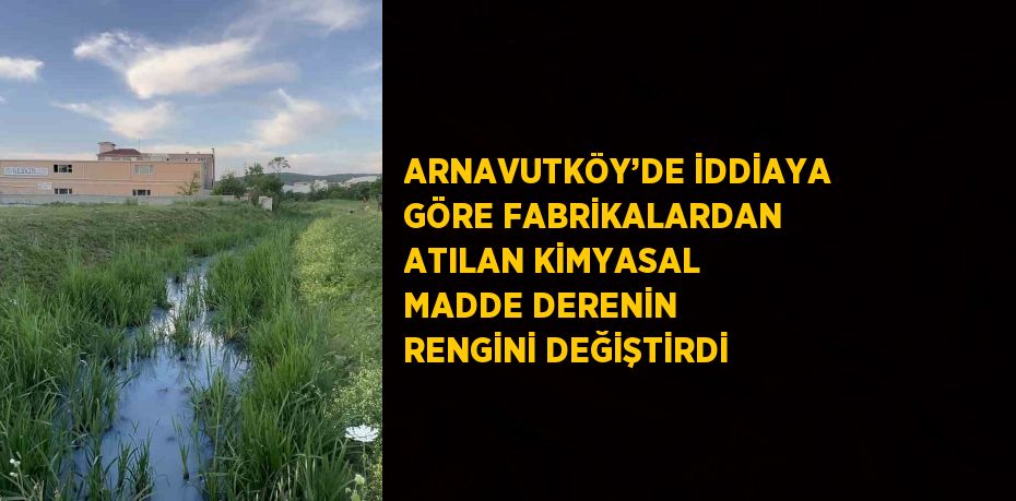 ARNAVUTKÖY’DE İDDİAYA GÖRE FABRİKALARDAN ATILAN KİMYASAL MADDE DERENİN RENGİNİ DEĞİŞTİRDİ