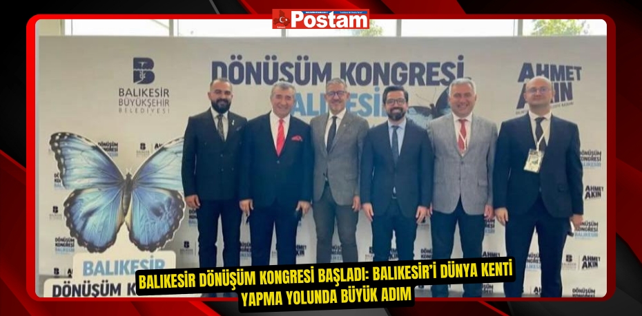 Balıkesir Dönüşüm Kongresi Başladı: Balıkesir’i Dünya Kenti Yapma Yolunda Büyük Adım