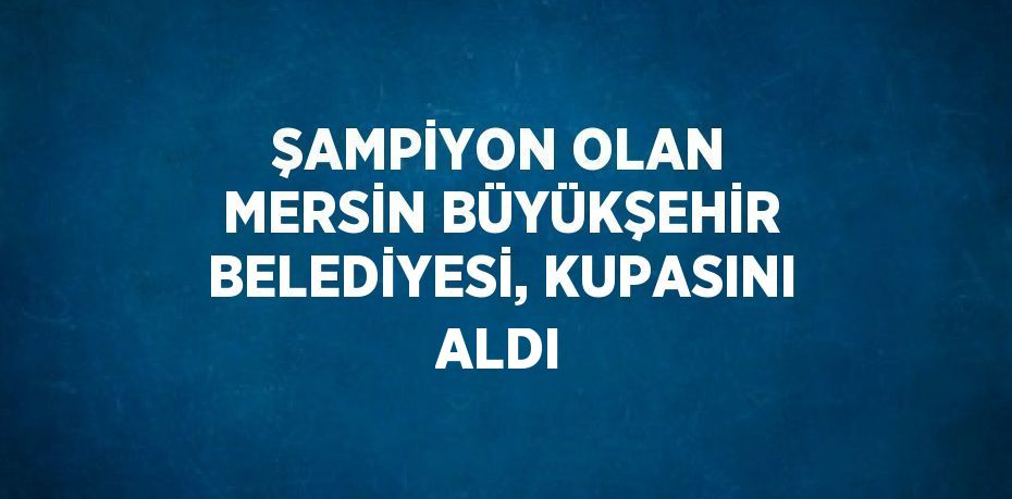 ŞAMPİYON OLAN MERSİN BÜYÜKŞEHİR BELEDİYESİ, KUPASINI ALDI