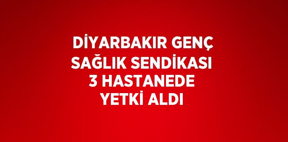 DİYARBAKIR GENÇ SAĞLIK SENDİKASI 3 HASTANEDE YETKİ ALDI