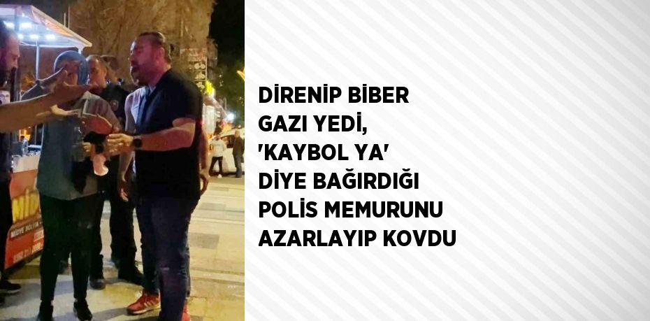 DİRENİP BİBER GAZI YEDİ, 'KAYBOL YA' DİYE BAĞIRDIĞI POLİS MEMURUNU AZARLAYIP KOVDU