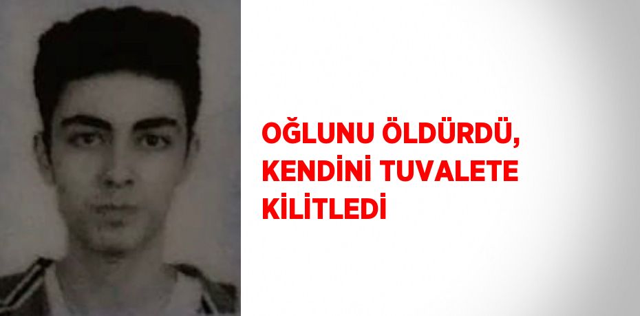 OĞLUNU ÖLDÜRDÜ, KENDİNİ TUVALETE KİLİTLEDİ