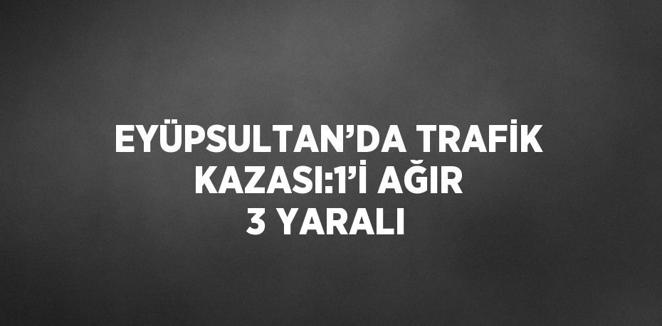 EYÜPSULTAN’DA TRAFİK KAZASI:1’İ AĞIR 3 YARALI