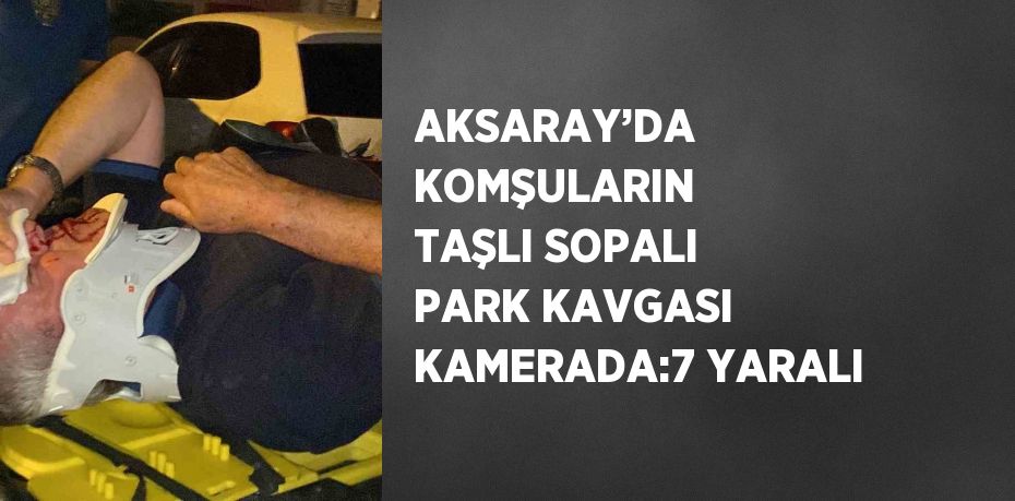 AKSARAY’DA KOMŞULARIN TAŞLI SOPALI PARK KAVGASI KAMERADA:7 YARALI