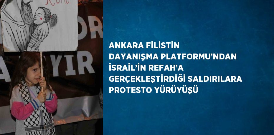 ANKARA FİLİSTİN DAYANIŞMA PLATFORMU’NDAN İSRAİL’İN REFAH’A GERÇEKLEŞTİRDİĞİ SALDIRILARA PROTESTO YÜRÜYÜŞÜ