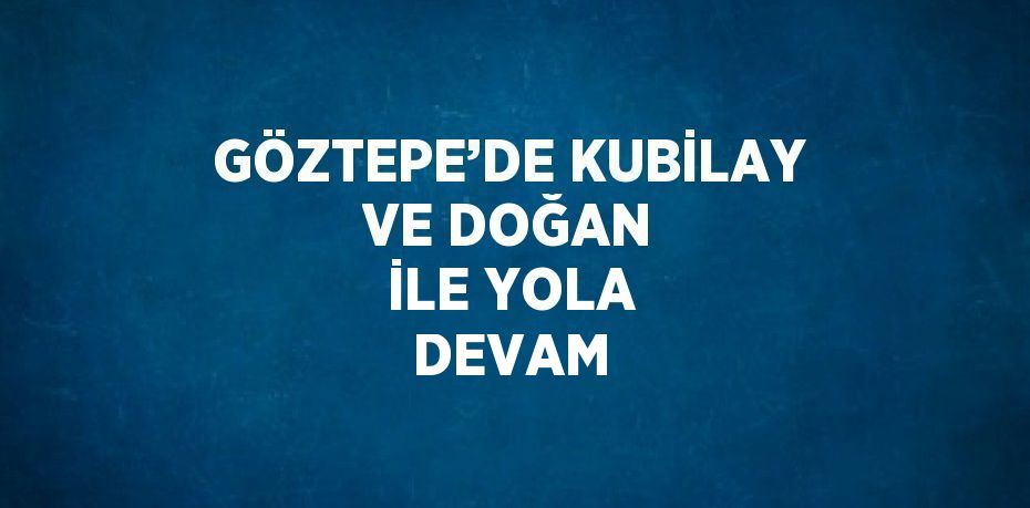 GÖZTEPE’DE KUBİLAY VE DOĞAN İLE YOLA DEVAM