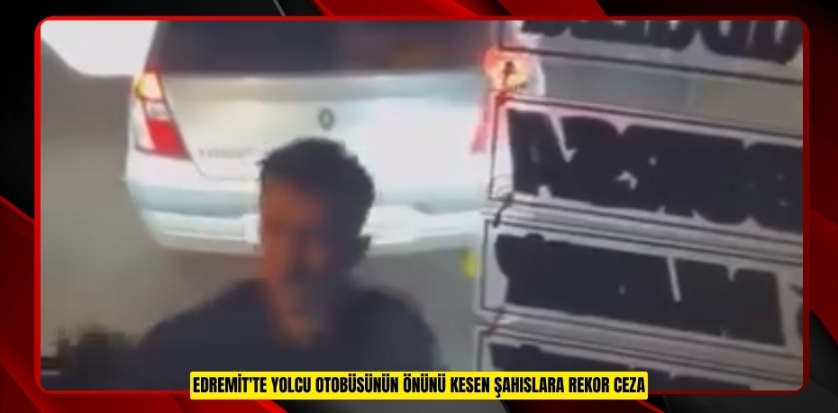 Edremit'te yolcu otobüsünün önünü kesen şahıslara rekor ceza