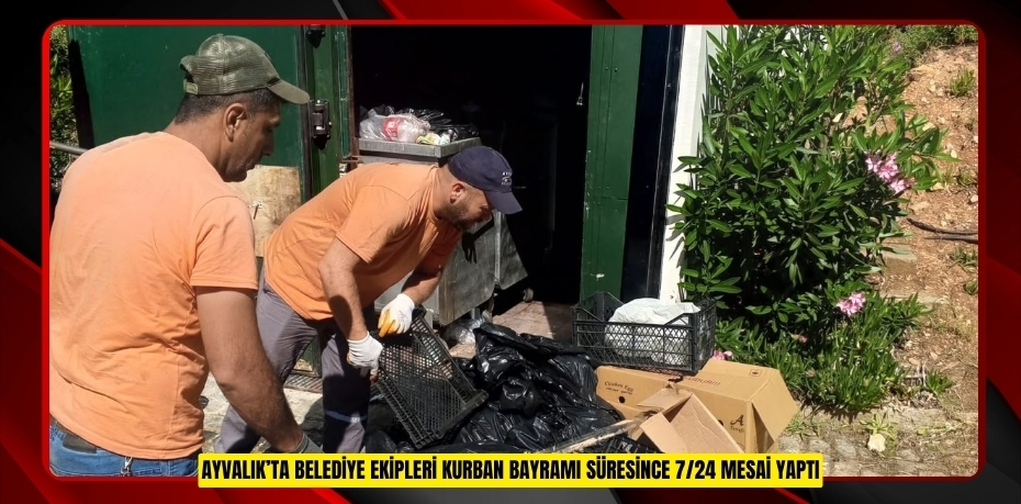 AYVALIK’TA BELEDİYE EKİPLERİ KURBAN BAYRAMI SÜRESİNCE 7/24 MESAİ YAPTI