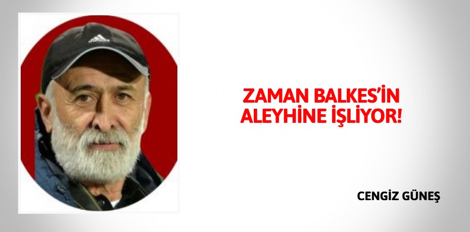 ZAMAN BALKES’İN ALEYHİNE İŞLİYOR!