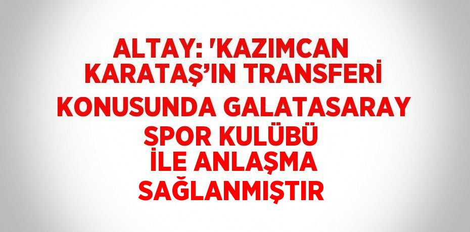 ALTAY: 'KAZIMCAN KARATAŞ’IN TRANSFERİ KONUSUNDA GALATASARAY SPOR KULÜBÜ İLE ANLAŞMA SAĞLANMIŞTIR