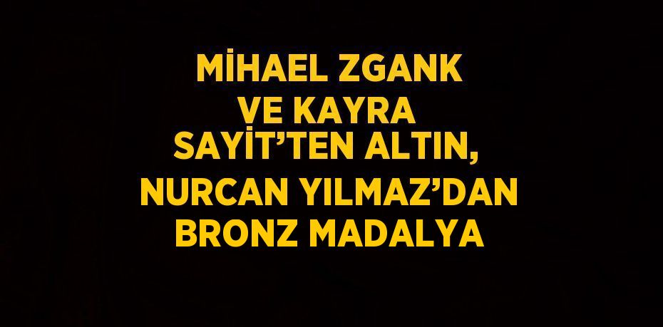 MİHAEL ZGANK VE KAYRA SAYİT’TEN ALTIN, NURCAN YILMAZ’DAN BRONZ MADALYA