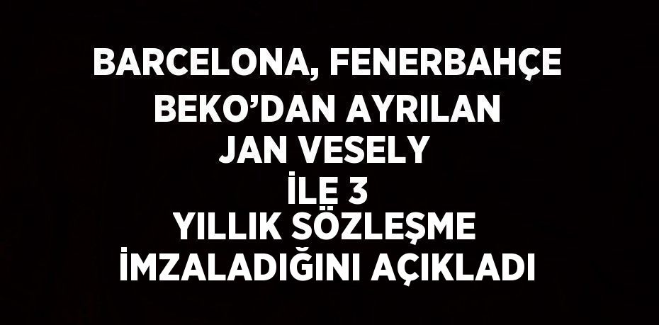 BARCELONA, FENERBAHÇE BEKO’DAN AYRILAN JAN VESELY İLE 3 YILLIK SÖZLEŞME İMZALADIĞINI AÇIKLADI