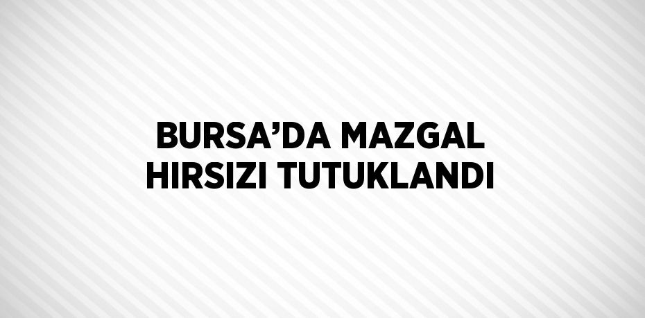 BURSA’DA MAZGAL HIRSIZI TUTUKLANDI