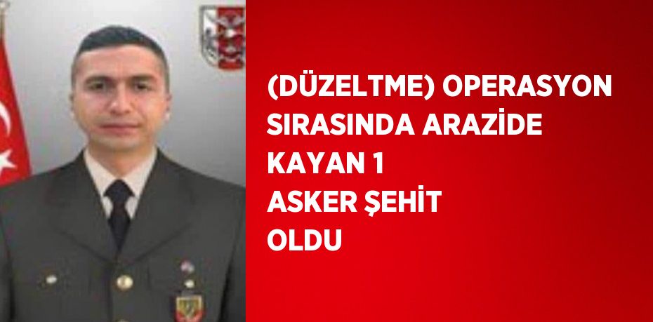 (DÜZELTME) OPERASYON SIRASINDA ARAZİDE KAYAN 1 ASKER ŞEHİT OLDU