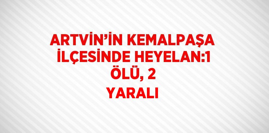 ARTVİN’İN KEMALPAŞA İLÇESİNDE HEYELAN:1 ÖLÜ, 2 YARALI