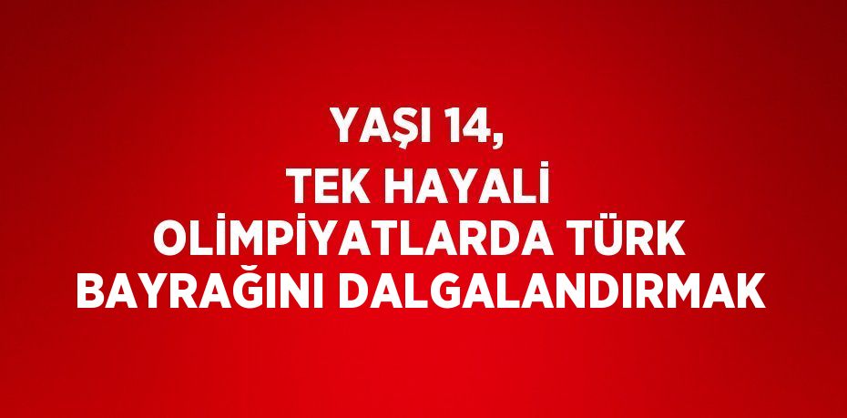 YAŞI 14, TEK HAYALİ OLİMPİYATLARDA TÜRK BAYRAĞINI DALGALANDIRMAK