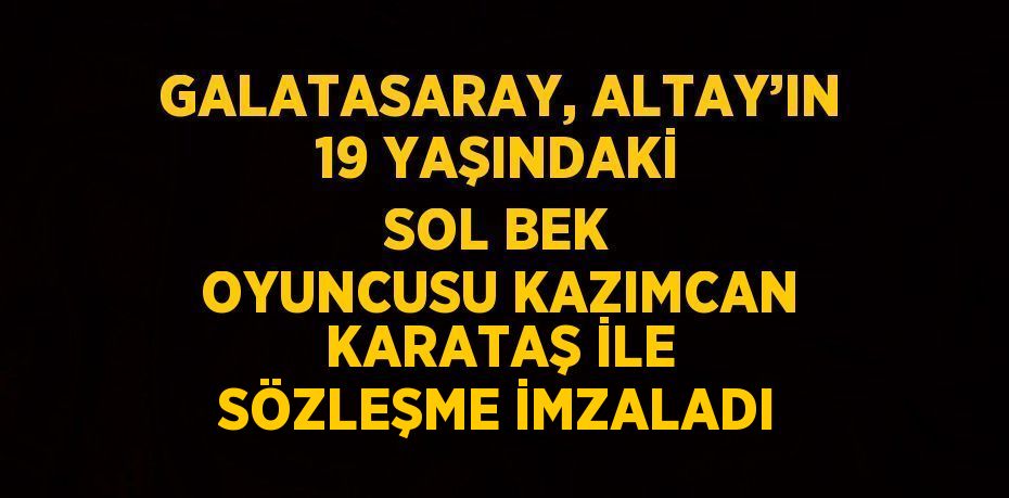 GALATASARAY, ALTAY’IN 19 YAŞINDAKİ SOL BEK OYUNCUSU KAZIMCAN KARATAŞ İLE SÖZLEŞME İMZALADI