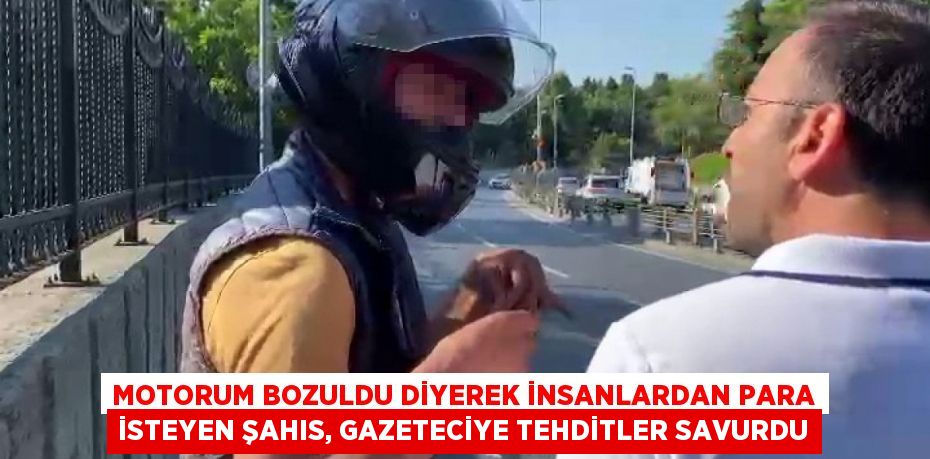 Motorum bozuldu diyerek insanlardan para isteyen şahıs, gazeteciye tehditler savurdu