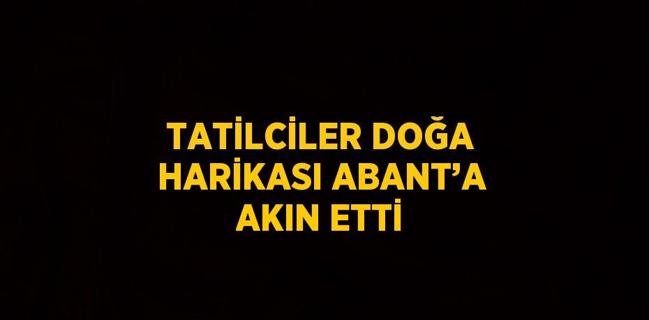 TATİLCİLER DOĞA HARİKASI ABANT’A AKIN ETTİ