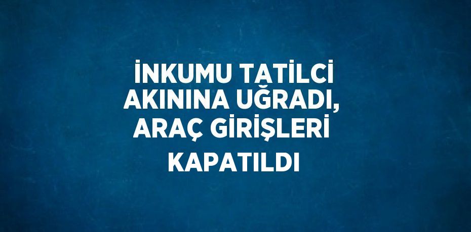 İNKUMU TATİLCİ AKININA UĞRADI, ARAÇ GİRİŞLERİ KAPATILDI