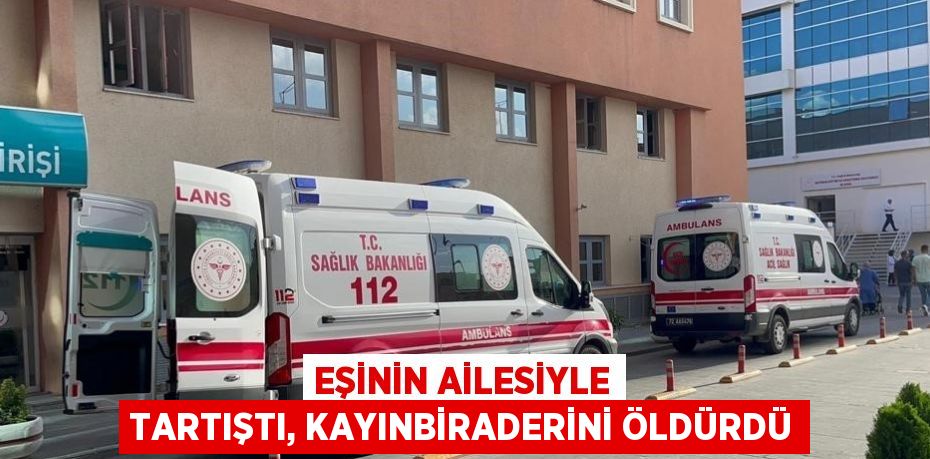 EŞİNİN AİLESİYLE TARTIŞTI, KAYINBİRADERİNİ ÖLDÜRDÜ