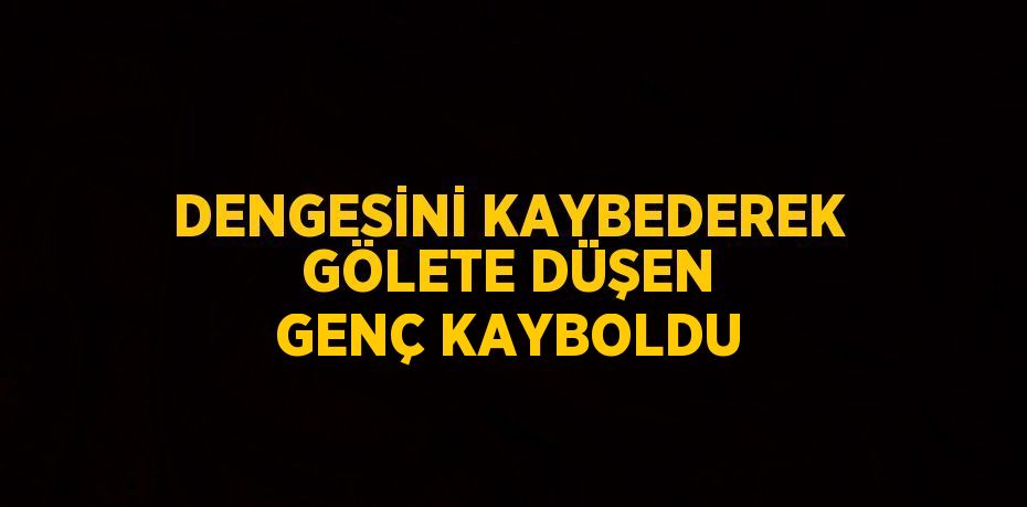 DENGESİNİ KAYBEDEREK GÖLETE DÜŞEN GENÇ KAYBOLDU