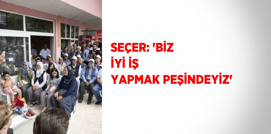 SEÇER: 'BİZ İYİ İŞ YAPMAK PEŞİNDEYİZ'